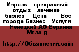 Израль - прекрасный  отдых - лечение - бизнес  › Цена ­ 1 - Все города Бизнес » Услуги   . Ненецкий АО,Верхняя Мгла д.